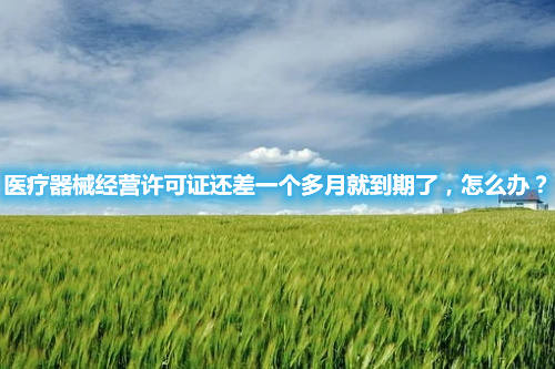 醫(yī)療器械經(jīng)營許可證還差一個多月就到期了，怎么辦？(圖1)