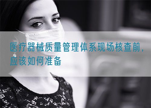 醫(yī)療器械質(zhì)量管理體系現(xiàn)場核查前，應該如何準備(圖1)