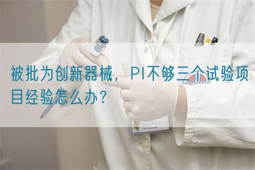 被批為創(chuàng)新器械，PI不夠三個試驗項目經(jīng)驗怎么辦？(圖1)