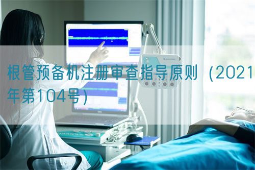 根管預(yù)備機注冊審查指導原則（2021年第104號）