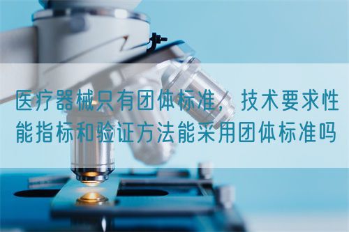醫(yī)療器械只有團(tuán)體標(biāo)準(zhǔn)，技術(shù)要求性能指標(biāo)驗(yàn)證方法能采用團(tuán)體標(biāo)準(zhǔn)嗎(圖1)
