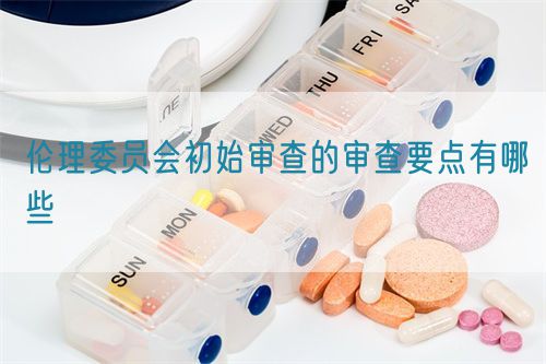 倫理委員會初始審查的審查要點有哪些