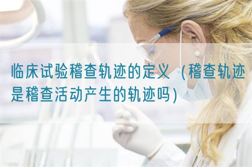 臨床試驗(yàn)稽查軌跡的定義（稽查軌跡是稽查活動產(chǎn)生的軌跡嗎）(圖1)