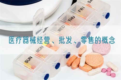 醫(yī)療器械經(jīng)營、批發(fā)、零售的概念(圖1)