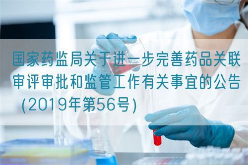 國家藥監(jiān)局關于進一步完善藥品關聯(lián)審評審批和監(jiān)管工作有關事宜的公告（2019年第56號）