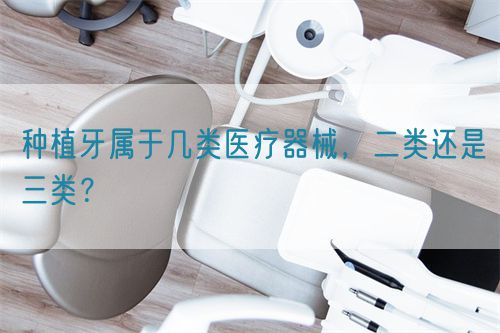 種植牙屬于幾類醫(yī)療器械，二類還是三類？(圖1)