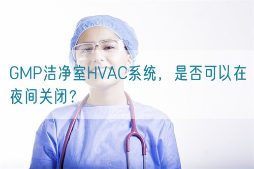 GMP潔凈室HVAC系統(tǒng)，是否可以在夜間關(guān)閉？(圖1)