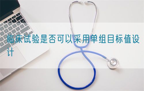 臨床試驗(yàn)是否可以采用單組目標(biāo)值設(shè)計(jì)(圖1)