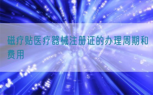 磁療貼醫(yī)療器械注冊(cè)證的辦理周期和費(fèi)用(圖1)
