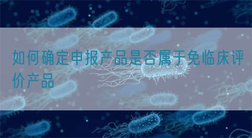 如何確定申報(bào)產(chǎn)品是否屬于免臨床評價(jià)產(chǎn)品(圖1)