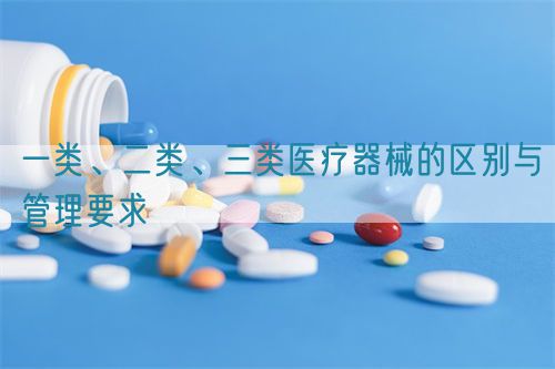 一類、二類、三類醫(yī)療器械的區(qū)別與管理要求(圖1)