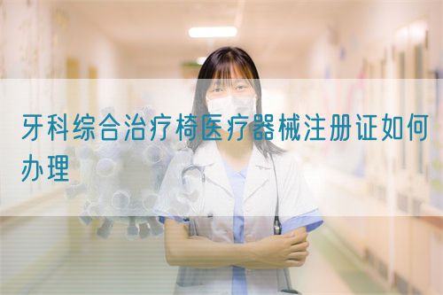 牙科綜合治療椅醫(yī)療器械注冊(cè)證如何辦理(圖1)