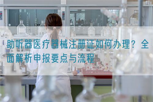 助聽器醫(yī)療器械注冊證如何辦理？全面解析申報要點與流程(圖1)