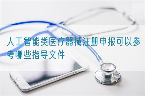 人工智能類醫(yī)療器械注冊(cè)申報(bào)可以參考哪些指導(dǎo)文件(圖1)