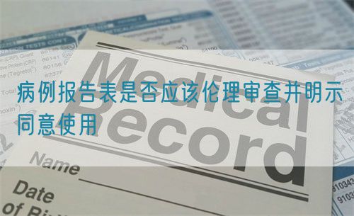 病例報告表是否應該倫理審查并明示同意使用