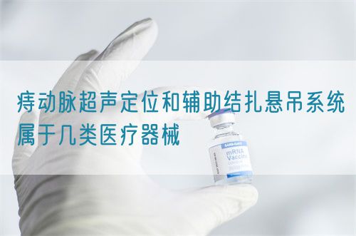 痔動脈超聲定位和輔助結(jié)扎懸吊系統(tǒng)屬于幾類醫(yī)療器械(圖1)