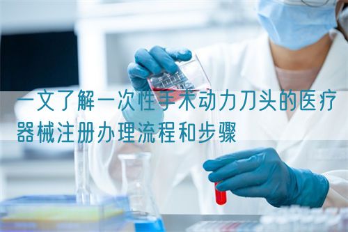 一文了解一次性手術(shù)動(dòng)力刀頭的醫(yī)療器械注冊辦理流程和步驟(圖1)