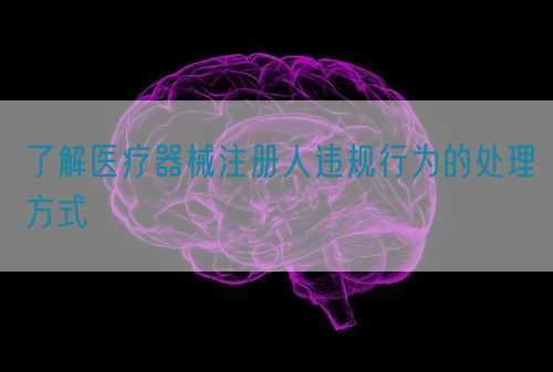 了解醫(yī)療器械注冊人違規(guī)行為的處理方式(圖1)