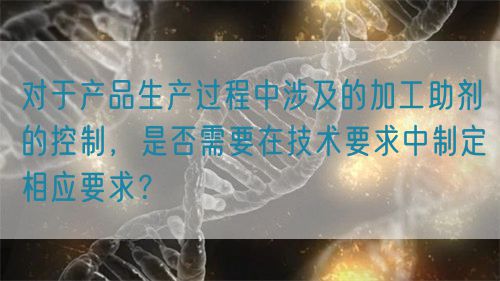 對(duì)于產(chǎn)品生產(chǎn)過程中涉及的加工助劑的控制，是否需要在技術(shù)要求中制定相應(yīng)要求？(圖1)