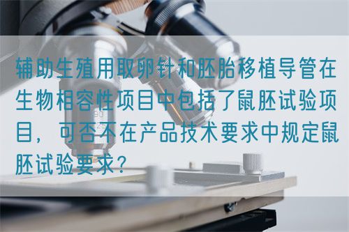 輔助生殖用取卵針和胚胎移植導(dǎo)管在生物相容性項(xiàng)目中包括了鼠胚試驗(yàn)項(xiàng)目，可否不在產(chǎn)品技術(shù)要求中規(guī)定鼠胚試驗(yàn)要求？(圖1)