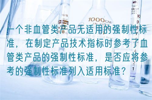 一個(gè)非血管類產(chǎn)品無適用的強(qiáng)制性標(biāo)準(zhǔn)，在制定產(chǎn)品技術(shù)指標(biāo)時(shí)參考了血管類產(chǎn)品的強(qiáng)制性標(biāo)準(zhǔn)，是否應(yīng)將參考的強(qiáng)制性標(biāo)準(zhǔn)列入適用標(biāo)準(zhǔn)？(圖1)