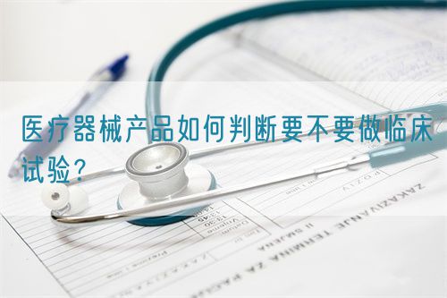 醫(yī)療器械產品如何判斷要不要做臨床試驗？