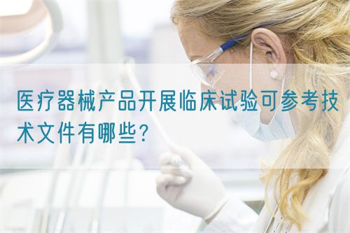 醫(yī)療器械產(chǎn)品開展臨床試驗可參考技術(shù)文件有哪些？(圖1)