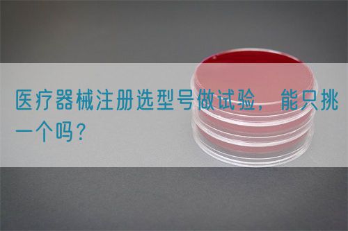 醫(yī)療器械注冊(cè)選型號(hào)做試驗(yàn)，能只挑一個(gè)嗎？(圖1)