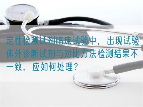 定性檢測試劑臨床試驗(yàn)中，出現(xiàn)試驗(yàn)體外診斷試劑與對比方法檢測結(jié)果不一致，應(yīng)如何處理？(圖1)