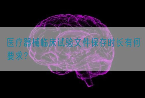 醫(yī)療器械臨床試驗文件保存時長有何要求？(圖1)