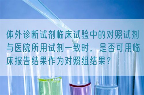 體外診斷試劑臨床試驗(yàn)中的對(duì)照試劑與醫(yī)院所用試劑一致時(shí)，是否可用臨床報(bào)告結(jié)果作為對(duì)照組結(jié)果？(圖1)