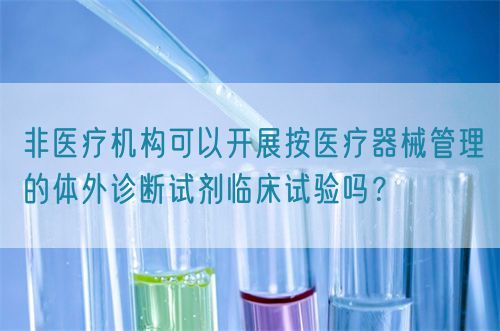 非醫(yī)療機構(gòu)可以開展按醫(yī)療器械管理的體外診斷試劑臨床試驗嗎？(圖1)