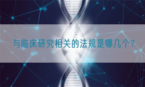 與臨床研究相關(guān)的法規(guī)是哪幾個(gè)？(圖1)