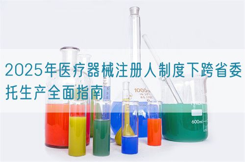 2025年醫(yī)療器械注冊人制度下跨省委托生產(chǎn)全面指南(圖1)