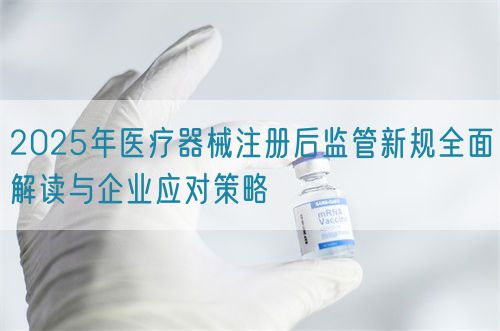 2025年醫(yī)療器械注冊后監(jiān)管新規(guī)全面解讀與企業(yè)應對策略(圖1)