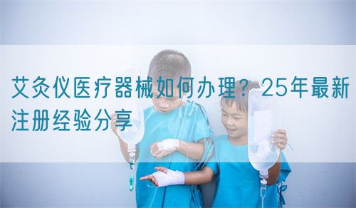 艾灸儀醫(yī)療器械如何辦理？25年最新注冊經(jīng)驗分享(圖1)