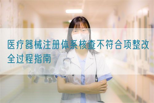 醫(yī)療器械注冊體系核查不符合項整改全過程指南(圖1)