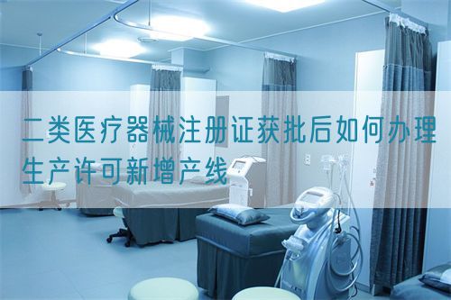 二類醫(yī)療器械注冊證獲批后如何辦理生產許可新增產線(圖1)